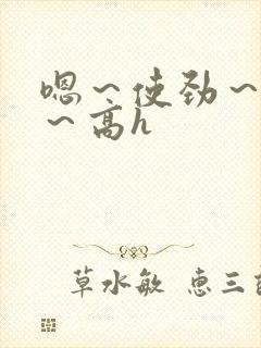 嗯～使劲～别停～高h