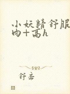 小妖精舒服吗+肉+高h