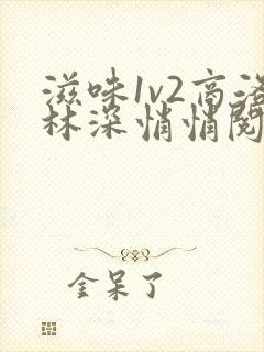 滋味1v2商洛林深悄悄阅读