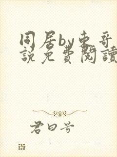 同居by东哥小说免费阅读全文无弹窗