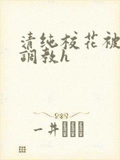 清纯校花被地狱调教h