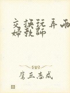 交换玩弄两个美妇教师