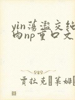 yin荡滥交纯肉np重口文