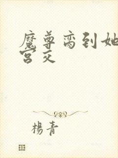 魔尊脔到她哭h宫交