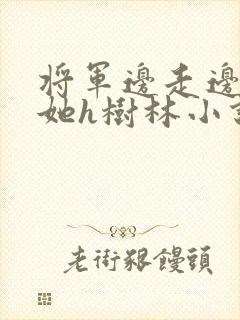 将军边走边挺进她h树林小说