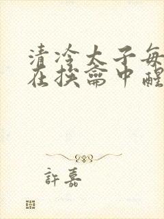 清冷太子每日都在挨龠中醒来小说