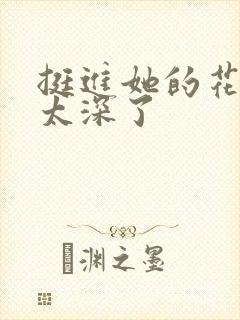 挺进她的花苞啊太深了