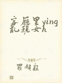 客厅里ying乱亲女h