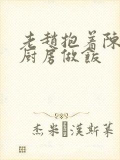 老赵抱着陈婷在厨房做饭