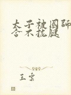 太子被国师c到合不拢腿