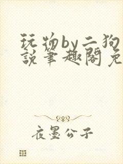 玩物by二狗小说笔趣阁免费阅读