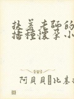 扶着老师的肥臀播种怀孕小说