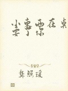 小东西在桌子上要了你