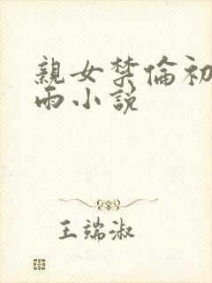 亲女禁伦初尝云雨小说