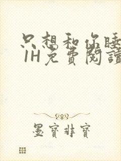 只想和你睡1V 1H免费阅读