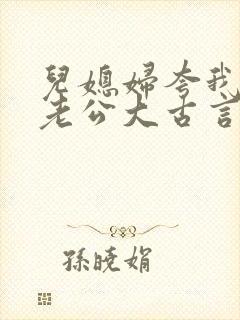 儿媳妇夸我比她老公大古言