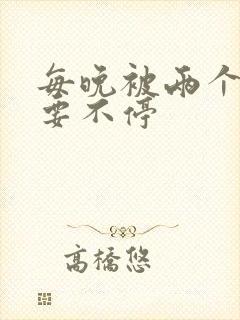 每晚被两个师傅要不停