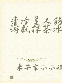 清冷美人的神奇游戏抹茶冰沙1