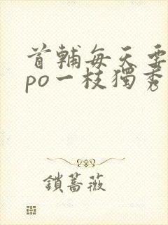 首辅每天要不够po一枝独秀全文