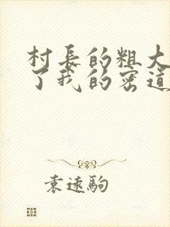 村长的粗大挺进了我的密道