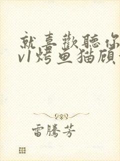 就喜欢听你叫1v1烤鱼猫顾浅浅