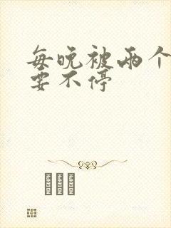 每晚被两个师傅要不停