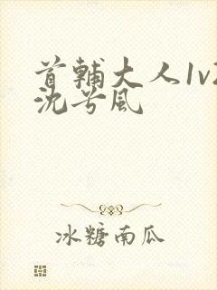 首辅大人1v2沈兮风