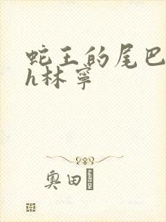 蛇王的尾巴高ah林宁