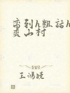 脔到h粗话h好爽山村