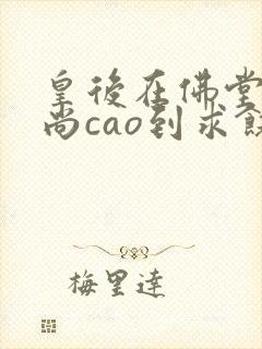 皇后在佛堂被和尚cao到求饶