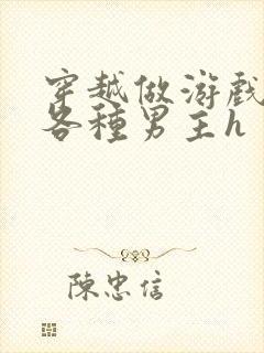 穿越做游戏要和各种男主h