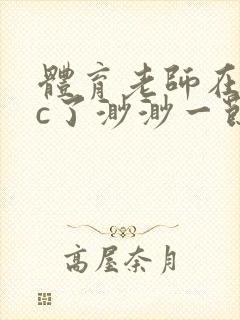 体育老师在单杠c了渺渺一节课