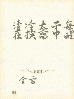 清冷太子每日都在挨龠中醒来小说