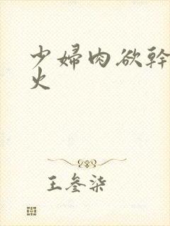 少妇肉欲干柴烈火