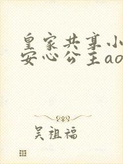 皇家共享小公主安心公主aor免费阅读