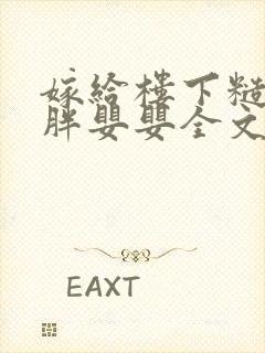 嫁给楼下糙汉后胖婴婴全文免费阅读