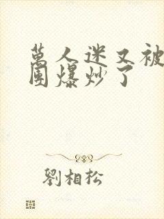 万人迷又被主角团爆炒了