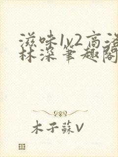 滋味1v2商洛林深笔趣阁