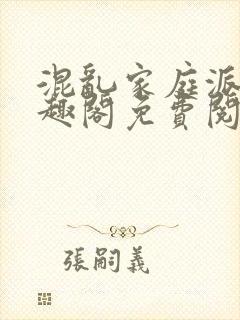 混乱家庭派对笔趣阁免费阅读全文笔趣阁