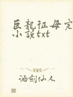 巨龙征母完结版小说txt