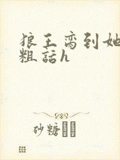 狼王脔到她乖h粗话h