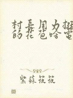 村长用力挺进她的花苞啥电视