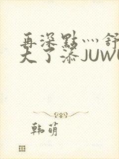 再深点灬舒服灬大了添JUWU