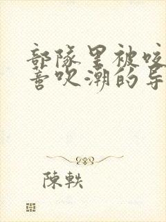 部队里被咬住花蒂吹潮的导演是谁