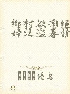 乡村欲潮绝色村妇泛滥春情