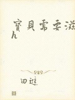 宝贝需要滋润了h