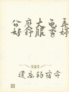 公么大龟弄得我好舒服秀婷