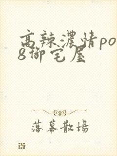 高辣浓情po18御宅屋