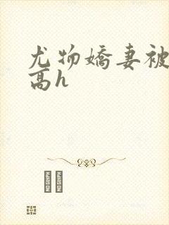 尤物娇妻被np高h