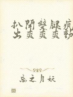 扒开双腿疯狂进出爽爽爽动态照片